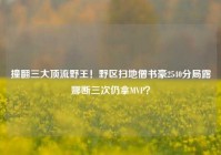 撞翻三大顶流野王！野区扫地僧书豪2540分局露娜断三次仍拿MVP？