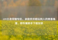 4399王者荣耀专区，承载找攻略玩同人的青春角落，附专属助手下载安装