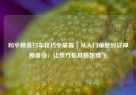 和平精英扫车技巧全掌握｜从入门萌新到战神预备役，让敌方载具插翅难飞
