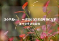 当心李鬼Steam，一场精心包装的盗号狂欢与不正当竞争处罚警示