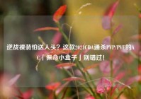 逆战裸装怕送人头？这款2021CDA通杀PVP/PVE的AC「保命小盒子」别错过！