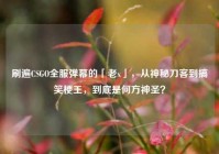 刷遍CSGO全服弹幕的「老x」，从神秘刀客到搞笑梗王，到底是何方神圣？
