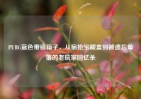 PUBG蓝色带锁箱子，从疯抢宝藏盒到被遗忘角落的老玩家回忆杀