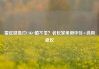 雷蛇键盘打CSGO值不值？老玩家亲测体验+选购建议