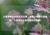 王者荣耀坐标教学与设置，掌握小地图关键锚点，从青铜到王者的意识必修课！