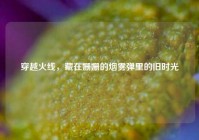 穿越火线，藏在姗姗的烟雾弹里的旧时光