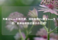 外星人Steam主机评测，顶级电竞DNA撞上Steam生态，是神仙体验还是小众狂欢？
