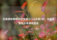 当英雄联盟断剑锐雯遇上CSGO大狙AWP，热血与默契击穿游戏壁垒