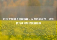PUBG生存牌子速刷指南，从苟活到老六，这些技巧让你轻松攒满勋章
