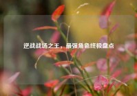 逆战战场之王，最强角色终极盘点