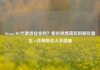 Steam RU代激活安全吗？低价诱惑背后的踩坑雷区+合规低价入手指南