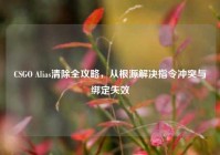 CSGO Alias清除全攻略，从根源解决指令冲突与绑定失效