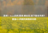 急哭！Steam访问/登录/刷社区/连下载全失败？覆盖99%问题的保姆级攻略