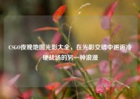 CSGO夜晚地图光影大全，在光影交错中邂逅冷硬战场的另一种浪漫
