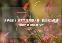 燃梦峡谷！王者荣耀网络大赛，指尖对决竞逐荣耀之巅 附参赛方式