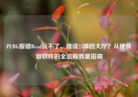 PUBG报错Read玩不了、错误25掉回大厅？从硬件到软件的全流程救星指南