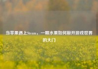 当苹果遇上Steam，一颗水果如何敲开游戏世界的大门