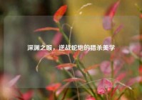 深渊之喉，逆战蛇炮的猎杀美学