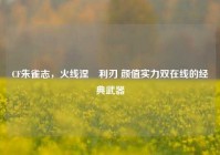 CF朱雀志，火线涅槃利刃 颜值实力双在线的经典武器