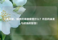 王者荣耀，嫦娥的锦囊藏着什么？月宫的温柔与战场的智慧！
