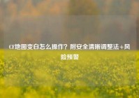 CF地图变白怎么操作？附安全清晰调整法+风险预警