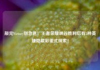 敲完Victory别急退！王者荣耀峡谷胜利后有5种英雄隐藏彩蛋式探索！