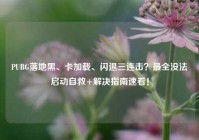 PUBG落地黑、卡加载、闪退三连击？最全没法启动自救+解决指南速看！