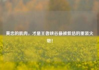 黄忠的肌肉，才是王者峡谷最被低估的重装火炮！