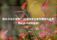 峡谷卡钻石星耀？3招精准查王者荣耀神坑战力 轻松绕开胜率陷阱！