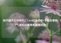 别只刷大行动碎片！CSGO玩家心中4个贴合硬核IP气质的完整单机剧情构想