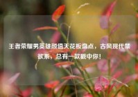 王者荣耀男英雄颜值天花板盘点，古风现代禁欲系，总有一款戳中你！