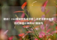 稳出！CSGO珊瑚树炼金攻略｜手把手教你拿性价比颜值拉满的MP7珊瑚鸟