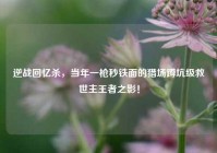 逆战回忆杀，当年一枪秒铁面的猎场蹲坑级救世主王者之影！