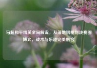马超和平精英全局解说，从落地钢枪到决赛圈博弈，战术与乐趣完美融合