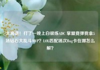 太离谱！打了一晚上白银练ADC 掌盟竟弹我拿5场钻石大乱斗MVP？LOL匹配场次Bug卡在哪怎么解？