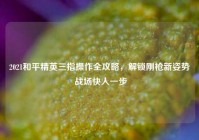 2021和平精英三指操作全攻略，解锁刚枪新姿势 战场快人一步