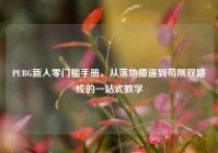 PUBG新人零门槛手册，从落地懵逼到苟刚双路线的一站式教学