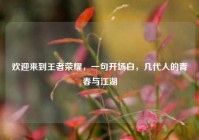 欢迎来到王者荣耀，一句开场白，几代人的青春与江湖