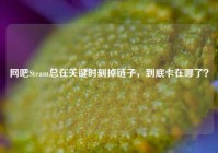网吧Steam总在关键时刻掉链子，到底卡在哪了？