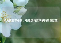 枪火玫瑰李小棠，电竞魂与文学梦的双重绽放