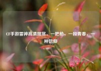 CF手游雷神高清图赏，一把枪，一段青春，一种信仰