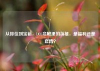 从排位到宝箱，LOL商城里的英雄，是福利还是套路？