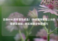 告别PUBG速降落地成盒！4种稳搜刚枪稳上分的非速降策略+附实用稳定帧数技巧