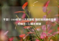 干货！CSGO拒绝5v2大优翻船 附控场沟通收尾核心细节+5v5模式解疑