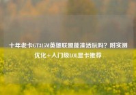 十年老卡GT315M英雄联盟能凑活玩吗？附实测优化+入门级LOL显卡推荐