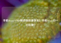 手机Steam+NBA移动享双重快乐！手机Steam扫一扫在哪？