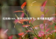 红包局CSGO，枪声与红包齐飞，谁才是真赢家？