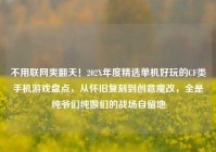 不用联网爽翻天！202X年度精选单机好玩的CF类手机游戏盘点，从怀旧复刻到创意魔改，全是纯爷们纯娘们的战场自留地