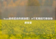 Steam游戏启动失败别慌！10个实用技巧帮你快速排雷