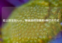 拉上好友玩Steam，解锁游戏世界的N种打开方式